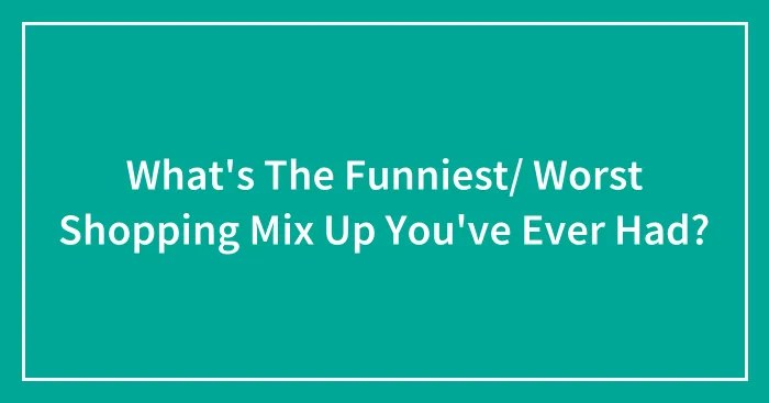 What's The Funniest/ Worst Shopping Mix Up You've Ever Had?