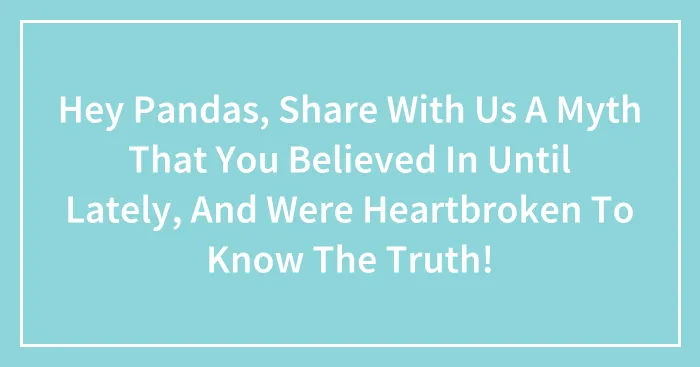 Hey Pandas, Share With Us A Myth That You Believed In Until Lately, And Were Heartbroken To Know The Truth!
