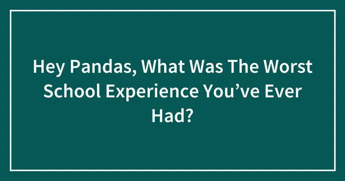 Hey Pandas, What Was The Worst School Experience You’ve Ever Had? (Closed)