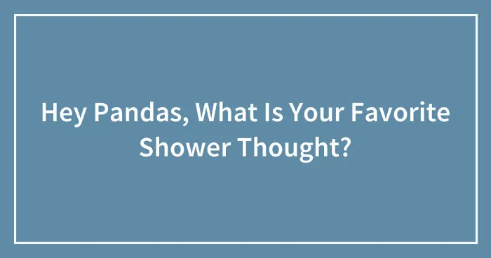 Hey Pandas, What Is Your Favorite Shower Thought? (Closed)