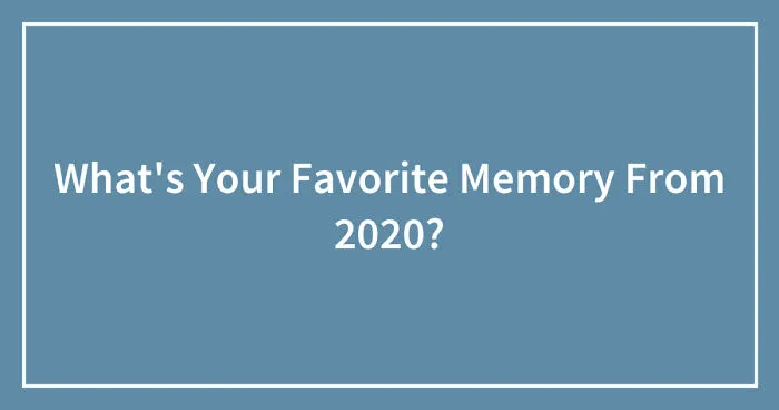 What's Your Favorite Memory From 2020? (Closed)