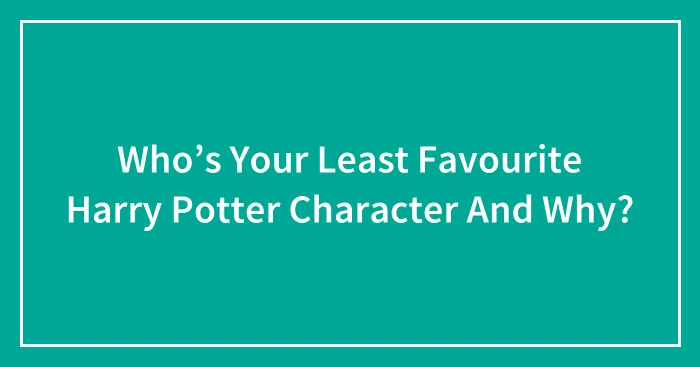 Who’s Your Least Favourite Harry Potter Character And Why?