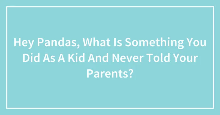 Hey Pandas, What Is Something You Did As A Kid And Never Told Your Parents? (Closed)