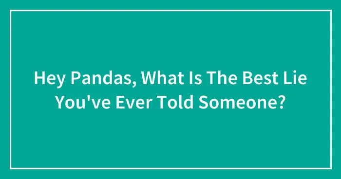 Hey Pandas, What Is The Best Lie You've Ever Told Someone? (Closed)