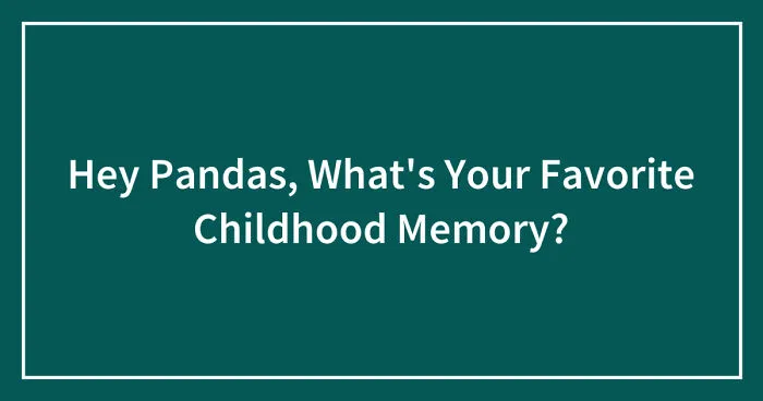 Hey Pandas, What's Your Favorite Childhood Memory? (Closed)