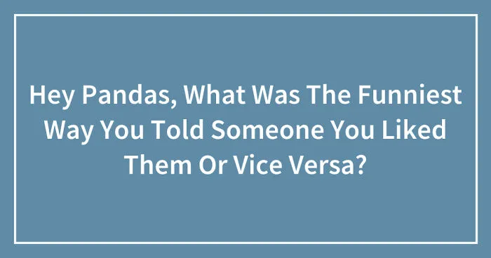 Hey Pandas, What Was The Funniest Way You Told Someone You Liked Them Or Vice Versa? (Closed)