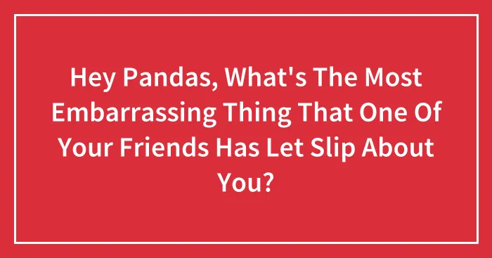 Hey Pandas, What's The Most Embarrassing Thing That One Of Your Friends Has Let Slip About You?