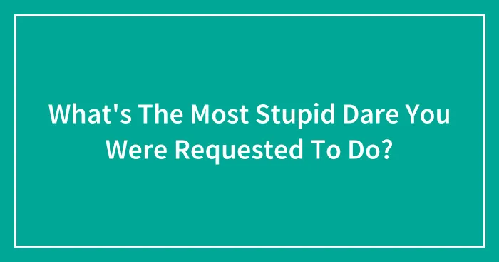 What's The Most Stupid Dare You Were Requested To Do?