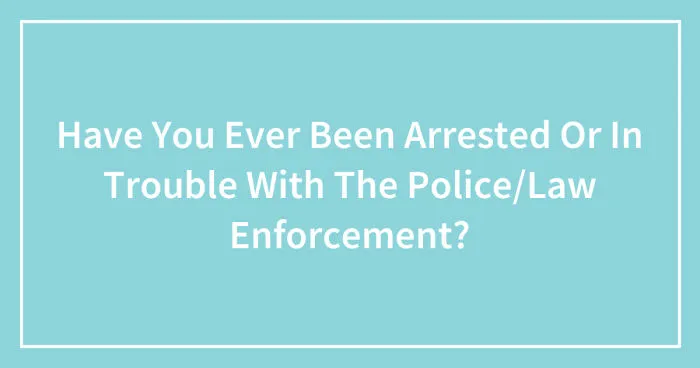 Have You Ever Been Arrested Or In Trouble With The Police/Law Enforcement? (Closed)