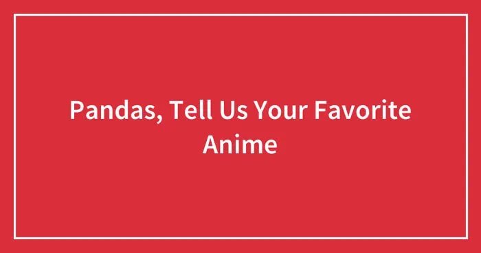 Pandas, Tell Us Your Favorite Anime (Closed)