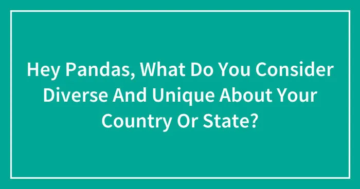 Hey Pandas, What Do You Consider Diverse And Unique About Your Country Or State? (Closed)