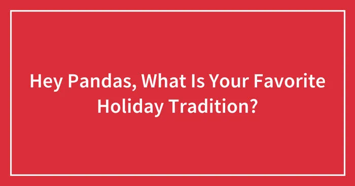 Hey Pandas, What Is Your Favorite Holiday Tradition? (Closed)