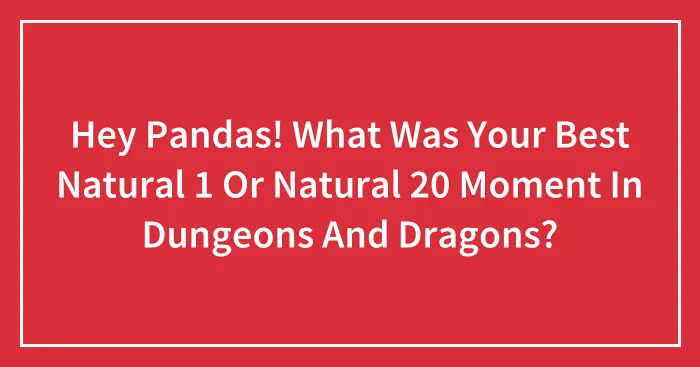 Hey Pandas! What Was Your Best Natural 1 Or Natural 20 Moment In Dungeons And Dragons?