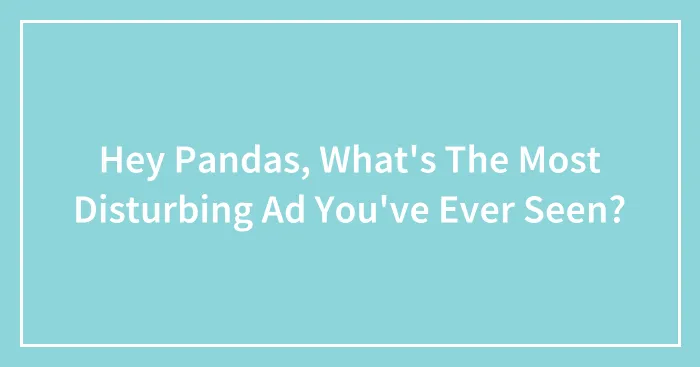 Hey Pandas, What's The Most Disturbing Ad You've Ever Seen?
