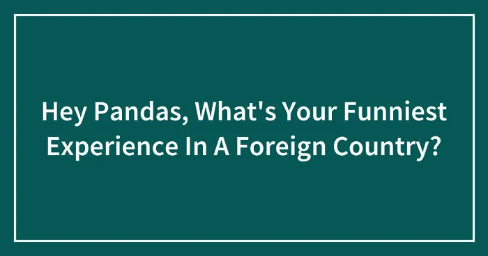 Hey Pandas, What's Your Funniest Experience In A Foreign Country? (Closed)