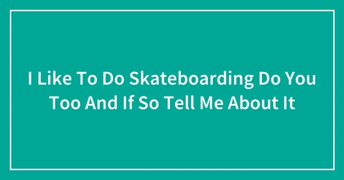 I Like To Do Skateboarding Do You Too And If So Tell Me About It