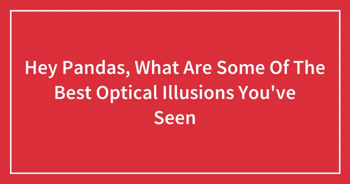 Hey Pandas, What Are Some Of The Best Optical Illusions You've Seen (Closed)