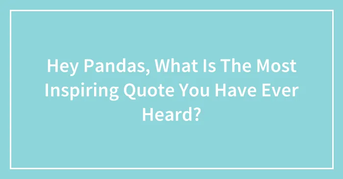 Hey Pandas, What Is The Most Inspiring Quote You Have Ever Heard?