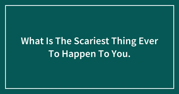 What Is The Scariest Thing Ever To Happen To You.