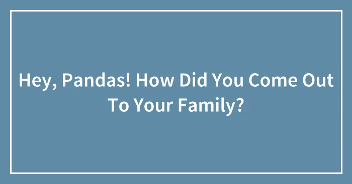 Hey, Pandas! How Did You Come Out To Your Family?