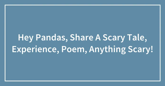 Hey Pandas, Share A Scary Tale, Experience, Poem, Anything Scary!