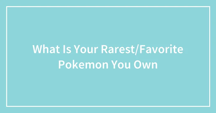 What Is Your Rarest/Favorite Pokemon You Own