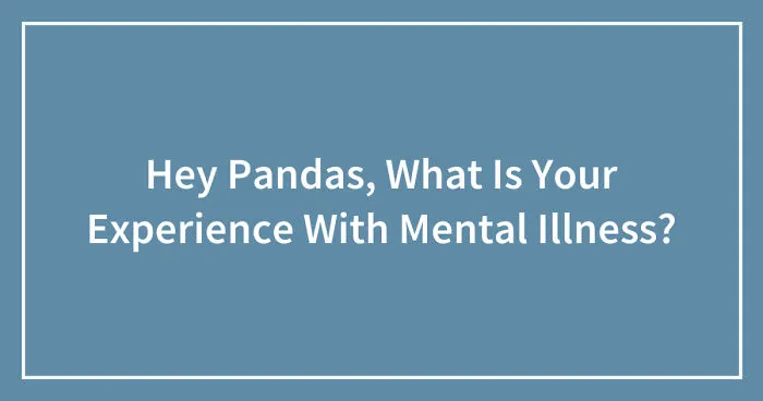 Hey Pandas, What Is Your Experience With Mental Illness? (Closed)