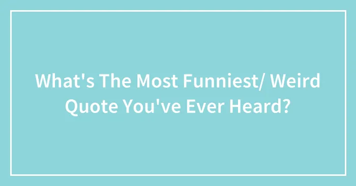 What's The Most Funniest/ Weird Quote You've Ever Heard?