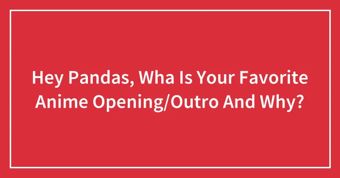 Hey Pandas, Wha Is Your Favorite Anime Opening/Outro And Why?