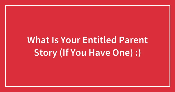 What Is Your Entitled Parent Story (If You Have One) :)