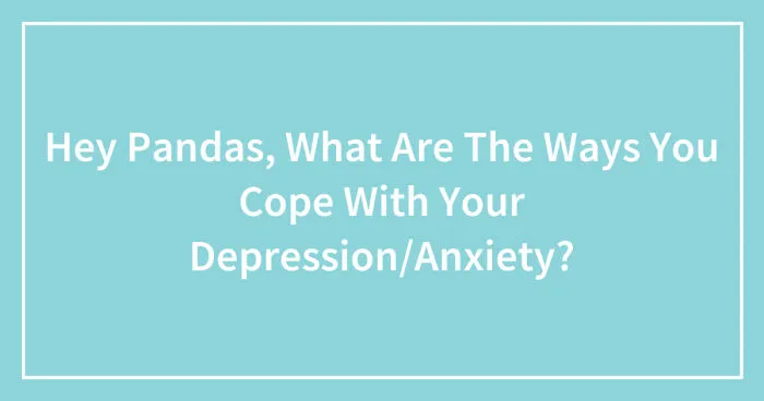 Hey Pandas, What Are The Ways You Cope With Your Depression/Anxiety? (Closed)