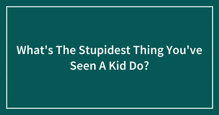 What's The Stupidest Thing You've Seen A Kid Do? (Closed)