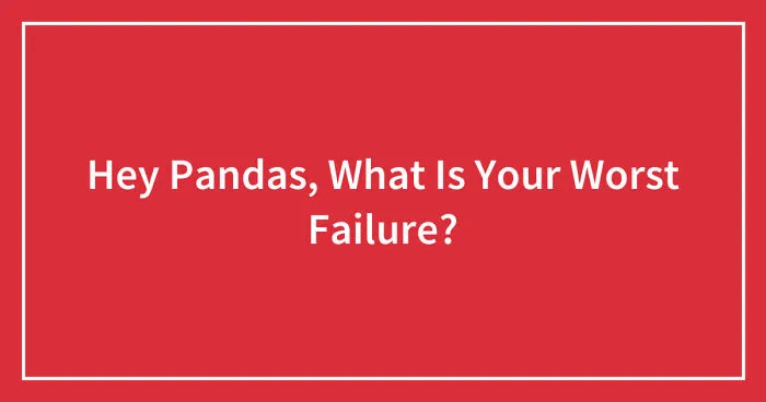 Hey Pandas, What Is Your Worst Failure? (Closed)