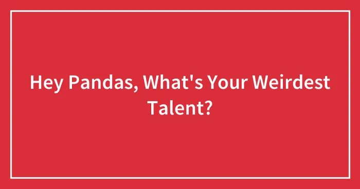Hey Pandas, What's Your Weirdest Talent? (Closed)