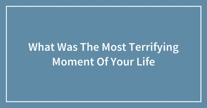 What Was The Most Terrifying Moment Of Your Life (Closed)