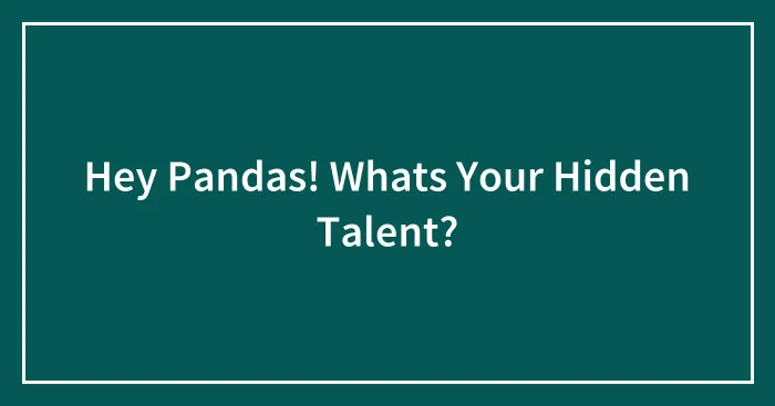 Hey Pandas! Whats Your Hidden Talent?