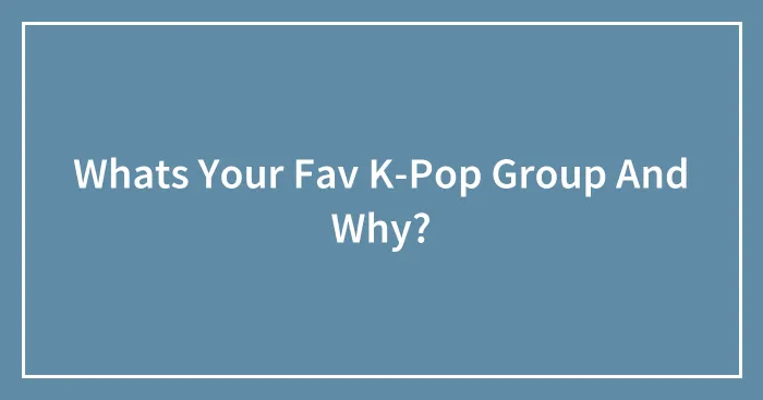 Whats Your Fav K-Pop Group And Why?