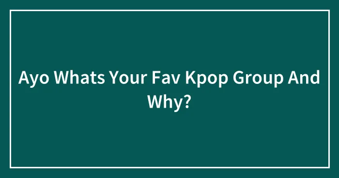Ayo Whats Your Fav Kpop Group And Why?