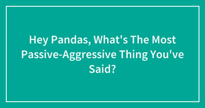 Hey Pandas, What's The Most Passive-Aggressive Thing You've Said? (Closed)