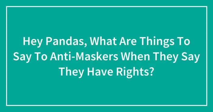 Hey Pandas, What Are Things To Say To Anti-Maskers When They Say They Have Rights? (Closed)