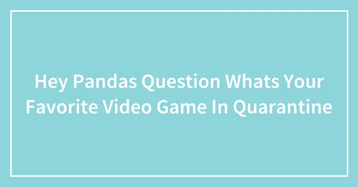 Hey Pandas Question Whats Your Favorite Video Game In Quarantine