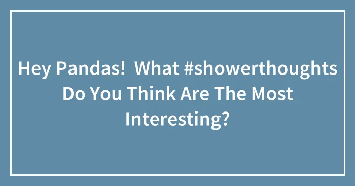 Hey Pandas!  What #showerthoughts Do You Think Are The Most Interesting?