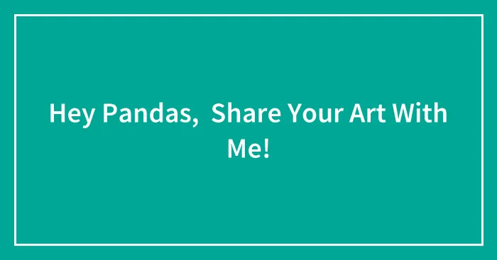 Hey Pandas,  Share Your Art With Me!