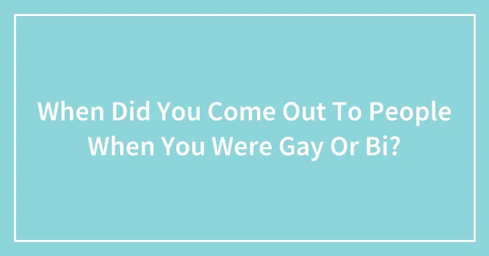 When Did You Come Out To People When You Were Gay Or Bi?