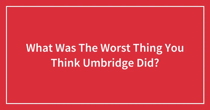 What Was The Worst Thing You Think Umbridge Did?