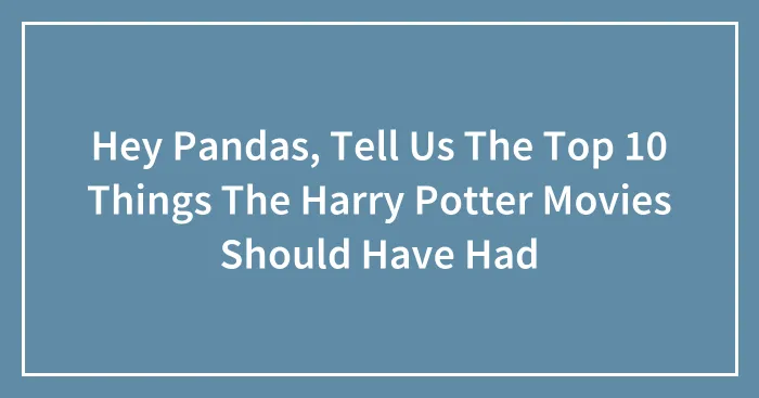 Hey Pandas, Tell Us The Top 10 Things The Harry Potter Movies Should Have Had