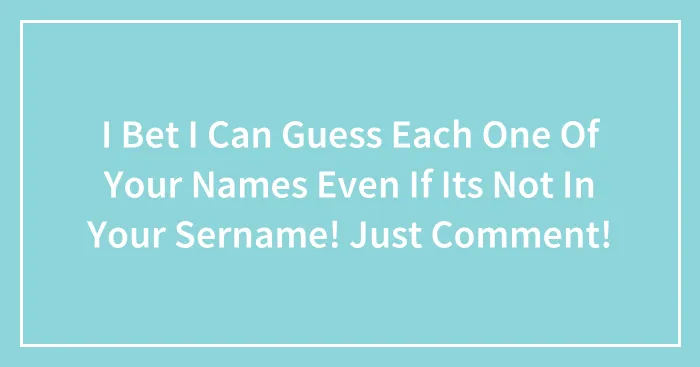 I Bet I Can Guess Each One Of Your Names Even If Its Not In Your Sername! Just Comment!