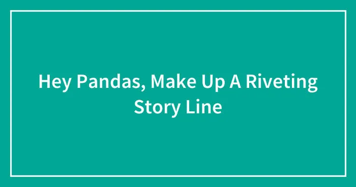 Hey Pandas, Make Up A Riveting Storyline (Closed)