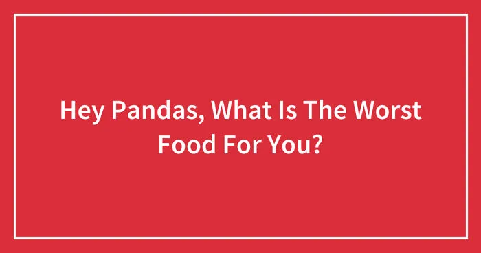 Hey Pandas, What Is The Worst Food For You? (Closed)