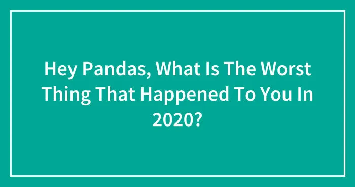 Hey Pandas, What Is The Worst Thing That Happened To You In 2020? (Closed)